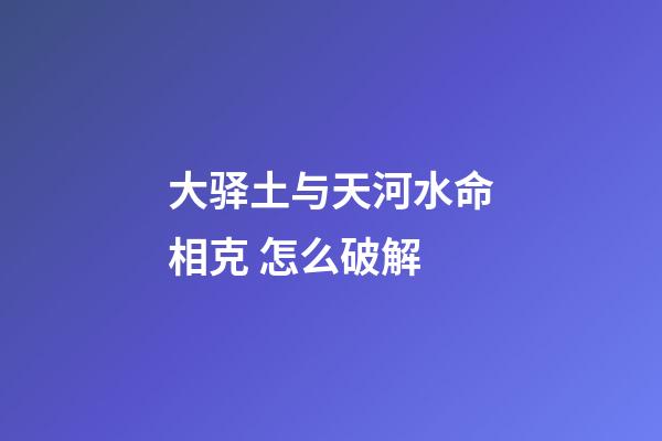 大驿土与天河水命相克 怎么破解